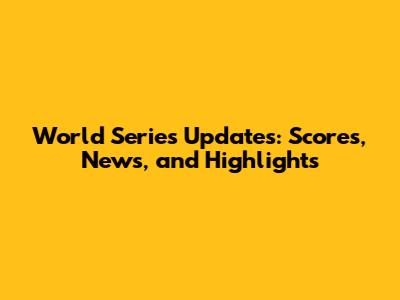 World Series Updates: Scores, News, and Highlights