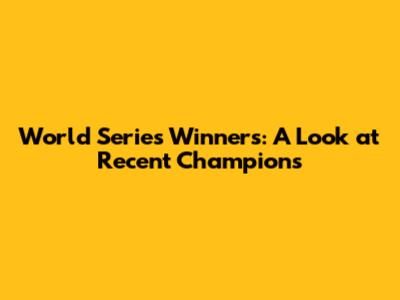 World Series Winners: A Look at Recent Champions