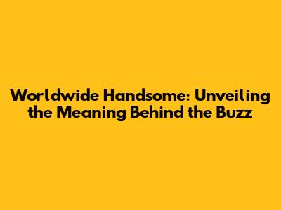 Worldwide Handsome: Unveiling the Meaning Behind the Buzz