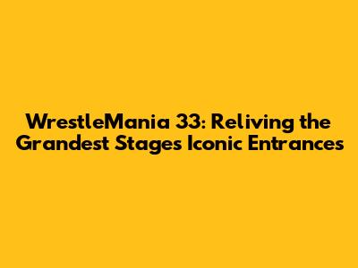 WrestleMania 33: Reliving the Grandest Stage's Iconic Entrances