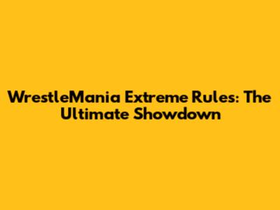 WrestleMania Extreme Rules: The Ultimate Showdown