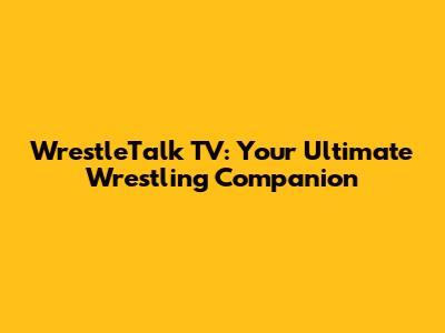 WrestleTalk TV: Your Ultimate Wrestling Companion
