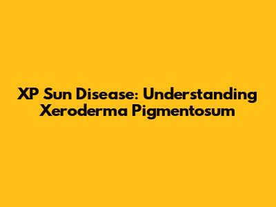 XP Sun Disease: Understanding Xeroderma Pigmentosum