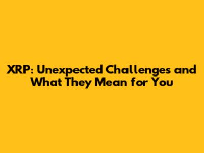 XRP: Unexpected Challenges and What They Mean for You