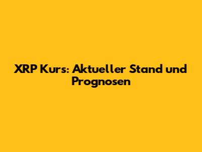 XRP Kurs: Aktueller Stand und Prognosen