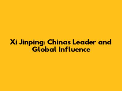 Xi Jinping: China's Leader and Global Influence