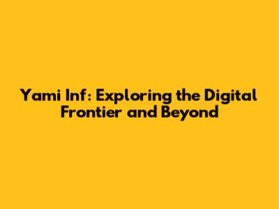Yami Inf: Exploring the Digital Frontier and Beyond