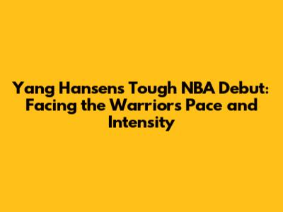 Yang Hansen's Tough NBA Debut: Facing the Warriors' Pace and Intensity