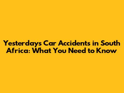 Yesterday's Car Accidents in South Africa: What You Need to Know