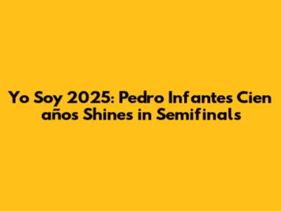 Yo Soy 2025: Pedro Infante's 'Cien años' Shines in Semifinals