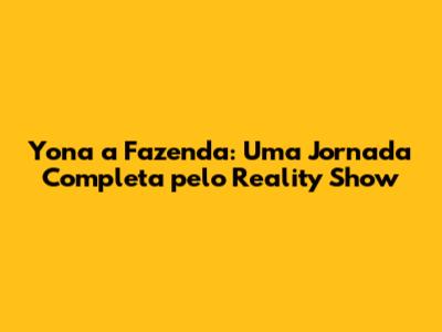 Yona a Fazenda: Uma Jornada Completa pelo Reality Show