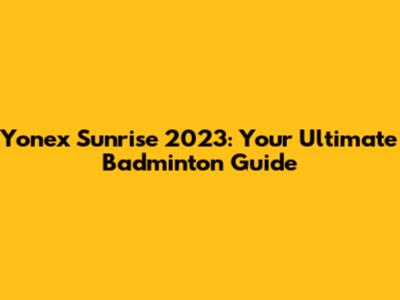 Yonex Sunrise 2023: Your Ultimate Badminton Guide