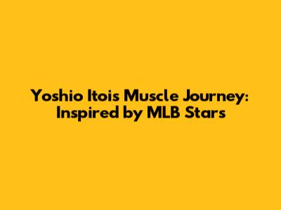 Yoshio Itoi's Muscle Journey: Inspired by MLB Stars