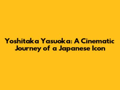 Yoshitaka Yasuoka: A Cinematic Journey of a Japanese Icon