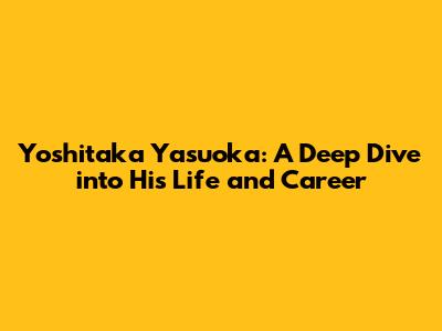 Yoshitaka Yasuoka: A Deep Dive into His Life and Career