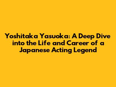 Yoshitaka Yasuoka: A Deep Dive into the Life and Career of a Japanese Acting Legend