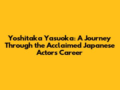 Yoshitaka Yasuoka: A Journey Through the Acclaimed Japanese Actor's Career