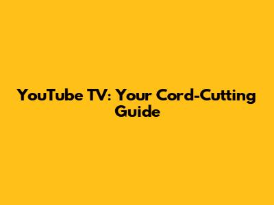 YouTube TV: Your Cord-Cutting Guide