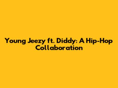 Young Jeezy ft. Diddy: A Hip-Hop Collaboration