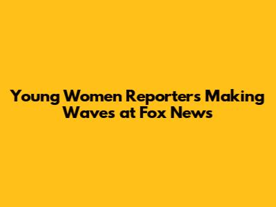 Young Women Reporters Making Waves at Fox News