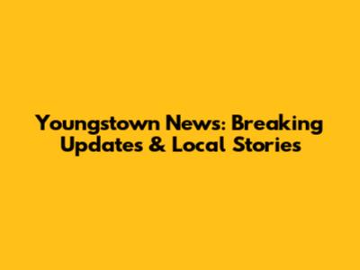 Youngstown News: Breaking Updates & Local Stories