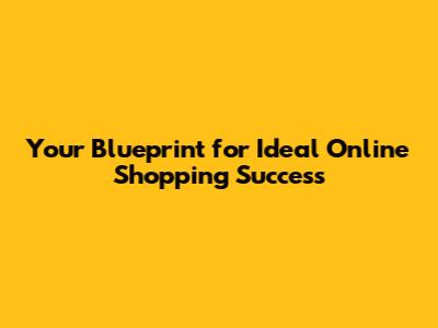 Your Blueprint for Ideal Online Shopping Success