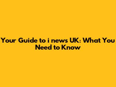 Your Guide to i news UK: What You Need to Know