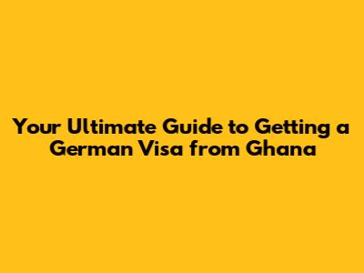 Your Ultimate Guide to Getting a German Visa from Ghana
