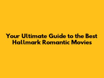 Your Ultimate Guide to the Best Hallmark Romantic Movies