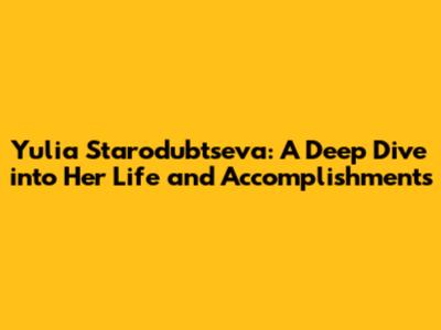 Yulia Starodubtseva: A Deep Dive into Her Life and Accomplishments