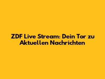 ZDF Live Stream: Dein Tor zu Aktuellen Nachrichten