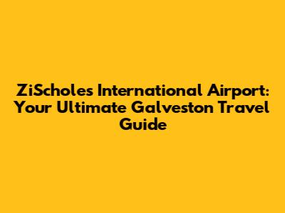 ZiScholes International Airport: Your Ultimate Galveston Travel Guide