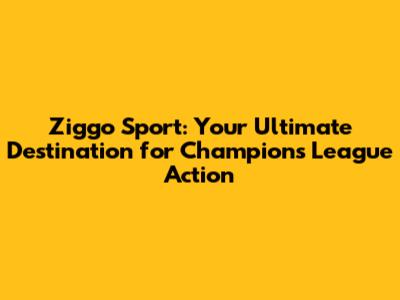 Ziggo Sport: Your Ultimate Destination for Champions League Action