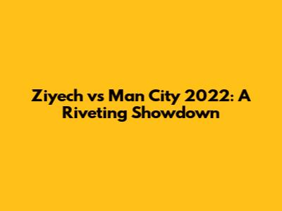 Ziyech vs Man City 2022: A Riveting Showdown
