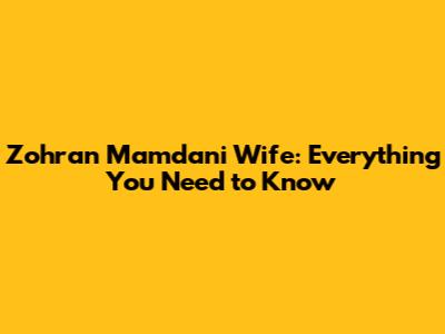 Zohran Mamdani Wife: Everything You Need to Know
