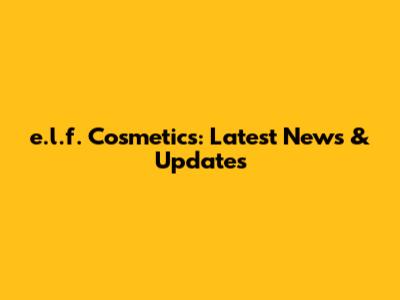 e.l.f. Cosmetics: Latest News & Updates