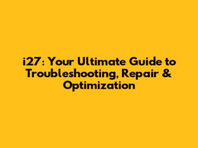 i27: Your Ultimate Guide to Troubleshooting, Repair & Optimization