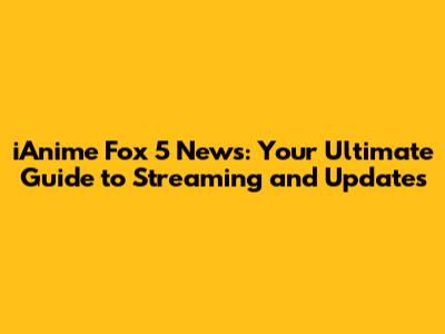 iAnime Fox 5 News: Your Ultimate Guide to Streaming and Updates