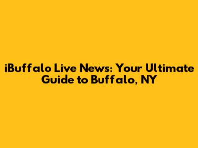 iBuffalo Live News: Your Ultimate Guide to Buffalo, NY