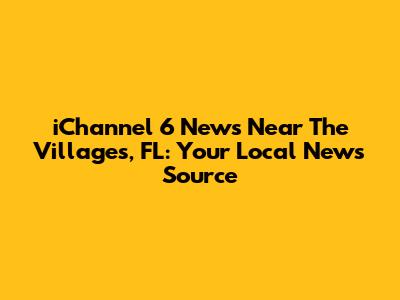 iChannel 6 News Near The Villages, FL: Your Local News Source