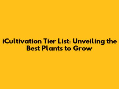 iCultivation Tier List: Unveiling the Best Plants to Grow