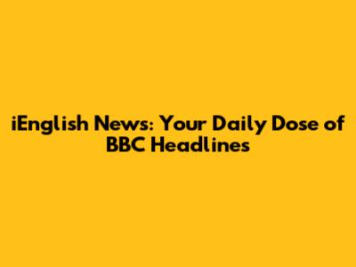 iEnglish News: Your Daily Dose of BBC Headlines