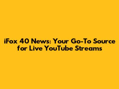 iFox 40 News: Your Go-To Source for Live YouTube Streams