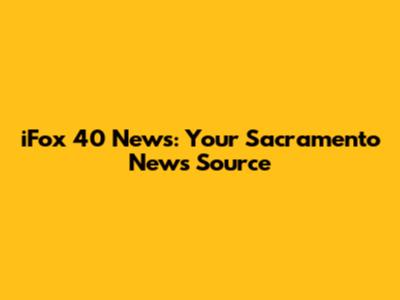 iFox 40 News: Your Sacramento News Source