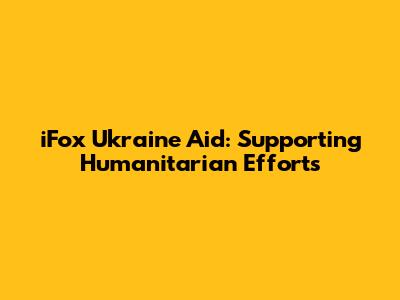 iFox Ukraine Aid: Supporting Humanitarian Efforts