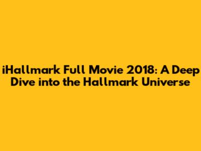 iHallmark Full Movie 2018: A Deep Dive into the Hallmark Universe