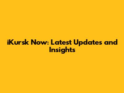 iKursk Now: Latest Updates and Insights