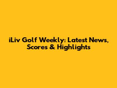 iLiv Golf Weekly: Latest News, Scores & Highlights