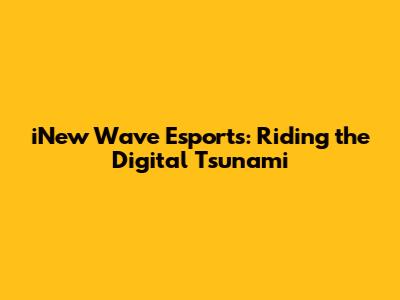 iNew Wave Esports: Riding the Digital Tsunami
