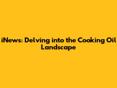 iNews: Delving into the Cooking Oil Landscape